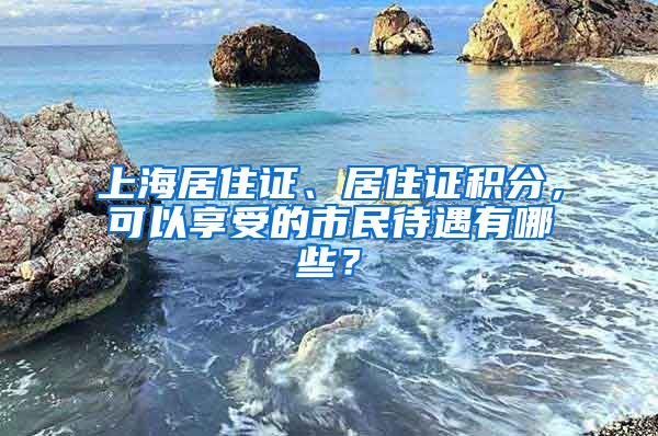 上海居住證、居住證積分，可以享受的市民待遇有哪些？