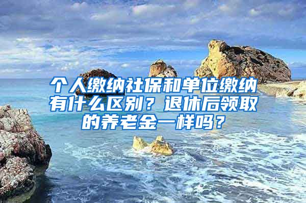 個人繳納社保和單位繳納有什么區(qū)別？退休后領取的養(yǎng)老金一樣嗎？