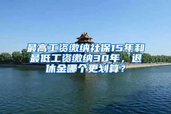 最高工資繳納社保15年和最低工資繳納30年，退休金哪個(gè)更劃算？