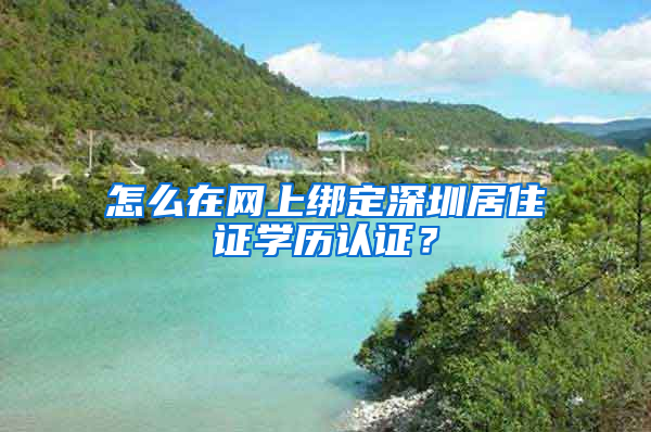 怎么在網(wǎng)上綁定深圳居住證學歷認證？