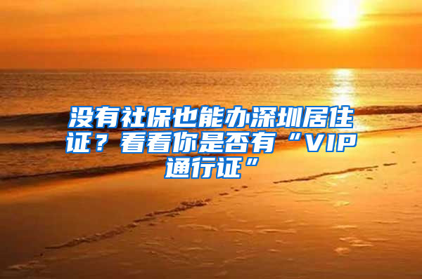 沒有社保也能辦深圳居住證？看看你是否有“VIP通行證”