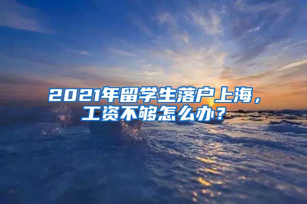 2021年留學(xué)生落戶上海，工資不夠怎么辦？