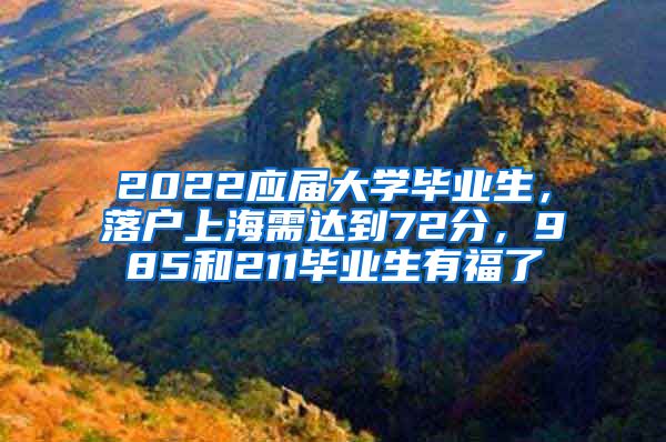 2022應(yīng)屆大學(xué)畢業(yè)生，落戶上海需達(dá)到72分，985和211畢業(yè)生有福了