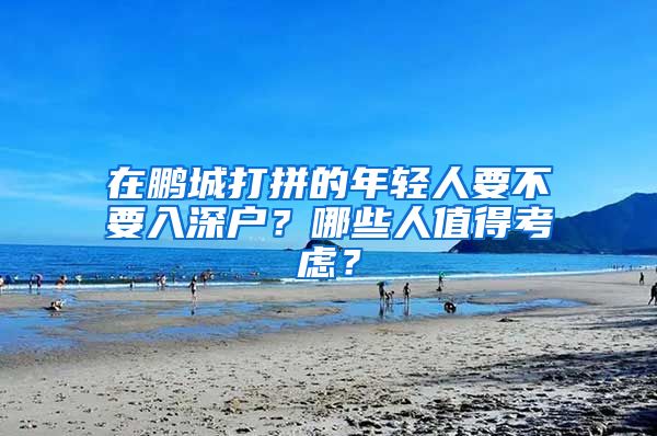 在鵬城打拼的年輕人要不要入深戶？哪些人值得考慮？