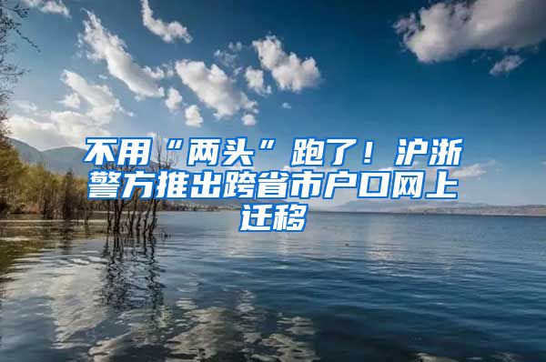 不用“兩頭”跑了！滬浙警方推出跨省市戶口網(wǎng)上遷移