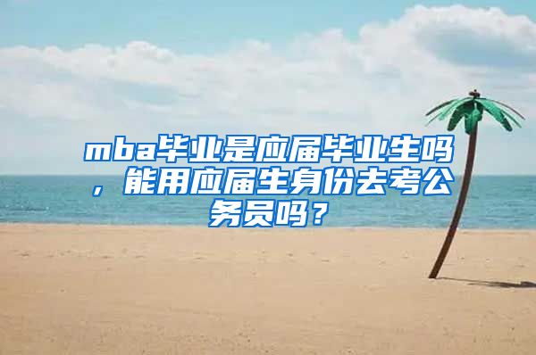 mba畢業(yè)是應屆畢業(yè)生嗎，能用應屆生身份去考公務員嗎？