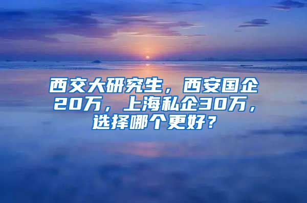 西交大研究生，西安國企20萬，上海私企30萬，選擇哪個更好？