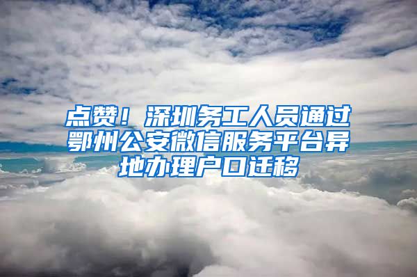 點贊！深圳務(wù)工人員通過鄂州公安微信服務(wù)平臺異地辦理戶口遷移