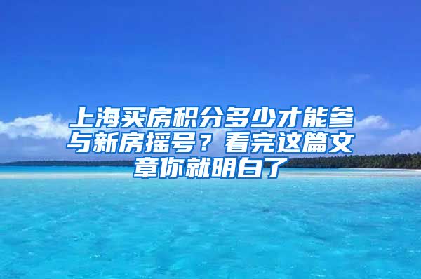 上海買房積分多少才能參與新房搖號(hào)？看完這篇文章你就明白了