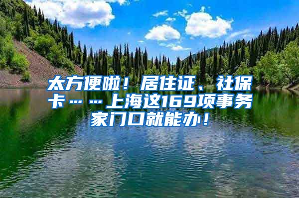 太方便啦！居住證、社?？ā虾＿@169項(xiàng)事務(wù)家門口就能辦！