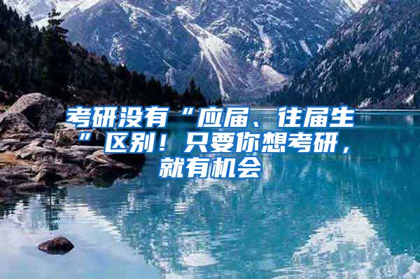 考研沒有“應(yīng)屆、往屆生”區(qū)別！只要你想考研，就有機(jī)會