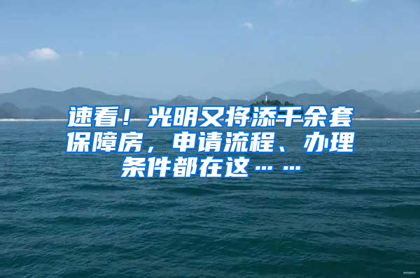 速看！光明又將添千余套保障房，申請(qǐng)流程、辦理?xiàng)l件都在這……