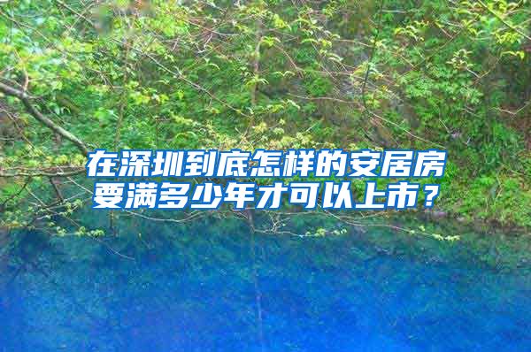 在深圳到底怎樣的安居房要滿多少年才可以上市？