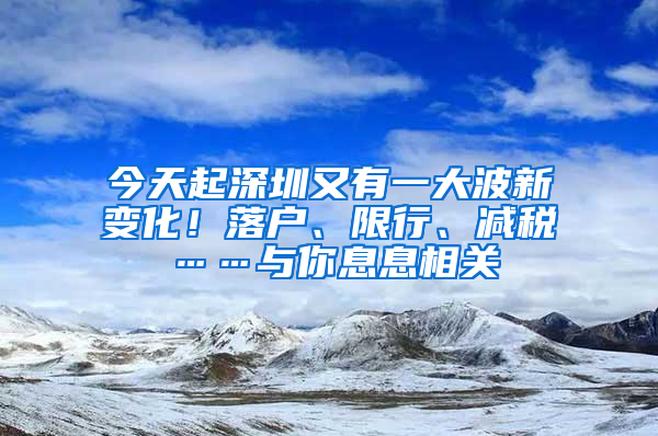 今天起深圳又有一大波新變化！落戶、限行、減稅……與你息息相關(guān)