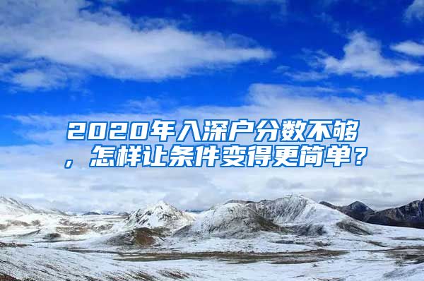 2020年入深戶分?jǐn)?shù)不夠，怎樣讓條件變得更簡(jiǎn)單？