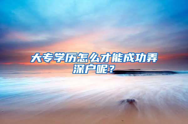 大專學(xué)歷怎么才能成功弄深戶呢？