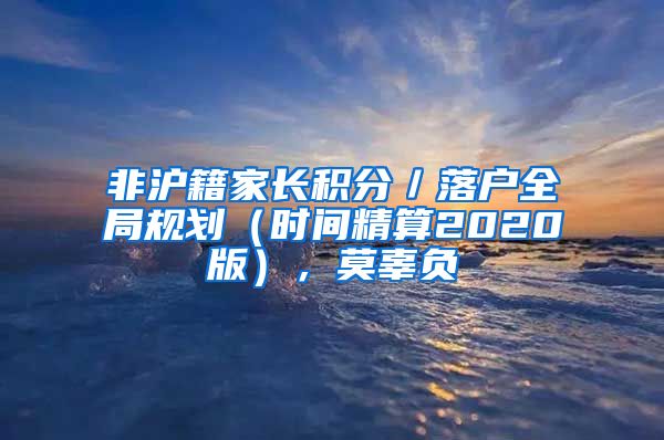 非滬籍家長積分／落戶全局規(guī)劃（時間精算2020版），莫辜負