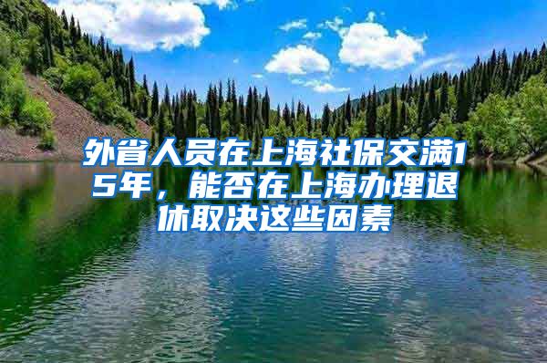 外省人員在上海社保交滿15年，能否在上海辦理退休取決這些因素