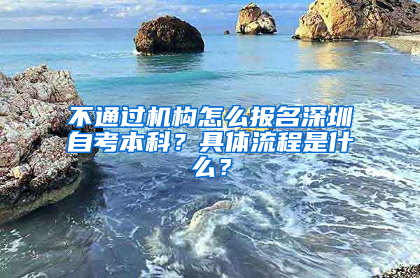 不通過機(jī)構(gòu)怎么報(bào)名深圳自考本科？具體流程是什么？