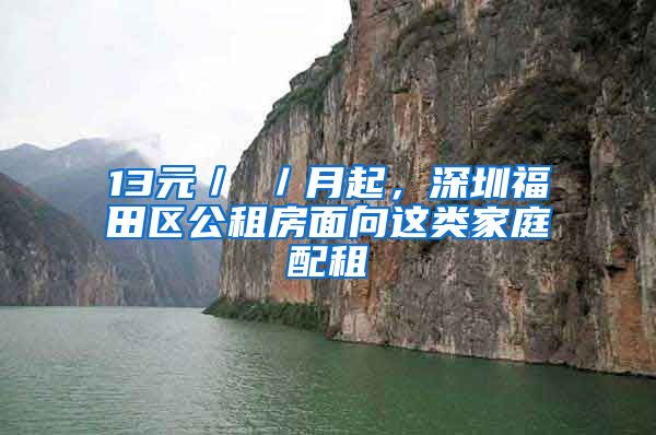 13元／㎡／月起，深圳福田區(qū)公租房面向這類(lèi)家庭配租