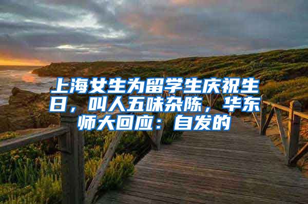 上海女生為留學(xué)生慶祝生日，叫人五味雜陳，華東師大回應(yīng)：自發(fā)的