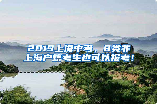 2019上海中考，8類非上海戶籍考生也可以報考！