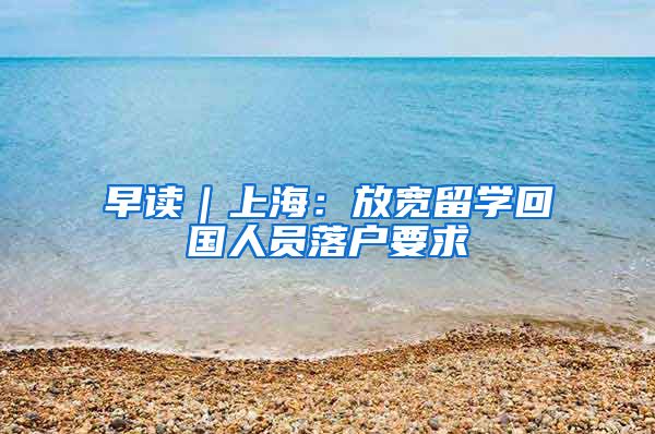 早讀｜上海：放寬留學(xué)回國(guó)人員落戶要求