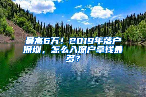 最高6萬！2019年落戶深圳，怎么入深戶拿錢最多？