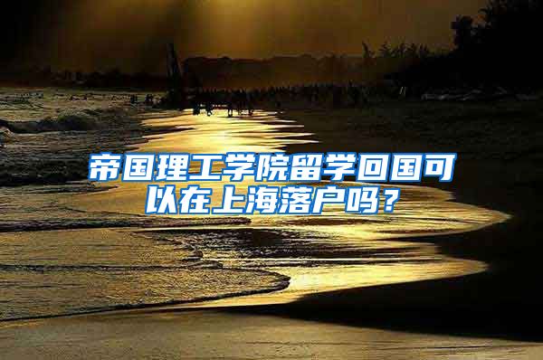 帝國理工學(xué)院留學(xué)回國可以在上海落戶嗎？