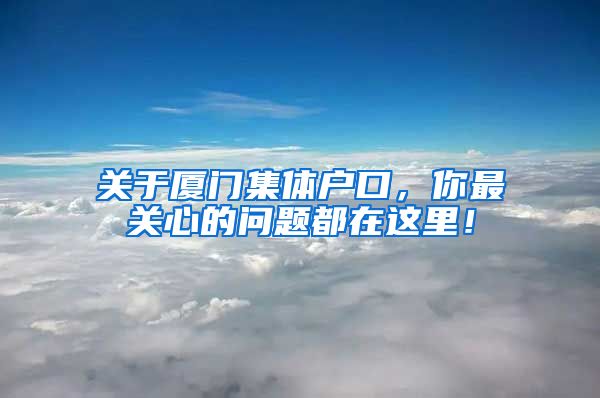 關于廈門集體戶口，你最關心的問題都在這里！