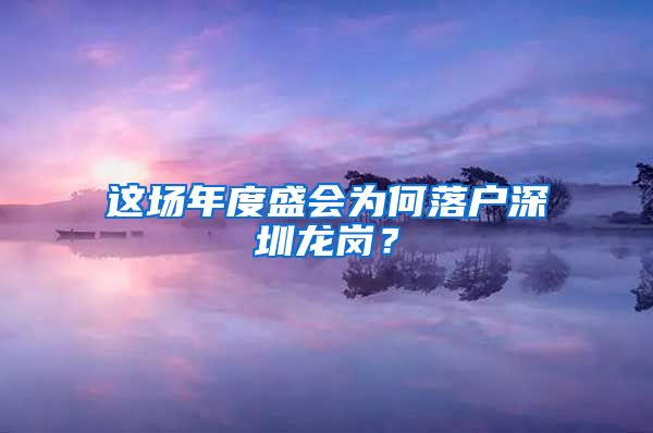 這場(chǎng)年度盛會(huì)為何落戶深圳龍崗？