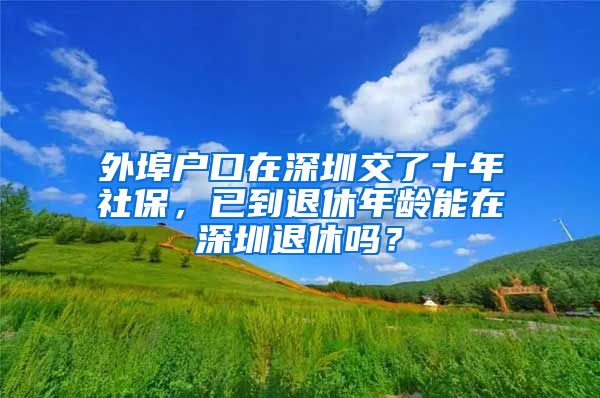 外埠戶口在深圳交了十年社保，已到退休年齡能在深圳退休嗎？