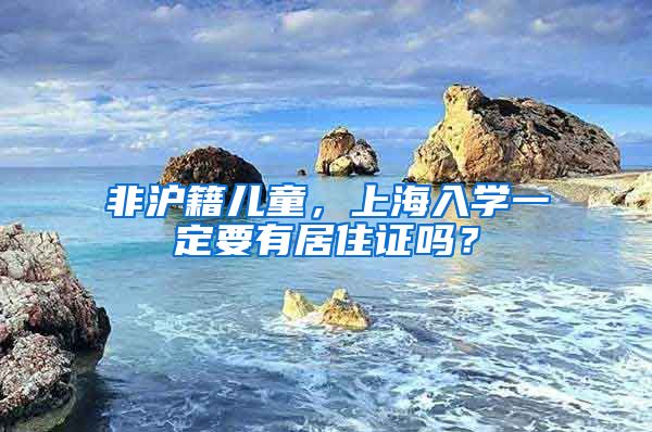 非滬籍兒童，上海入學(xué)一定要有居住證嗎？