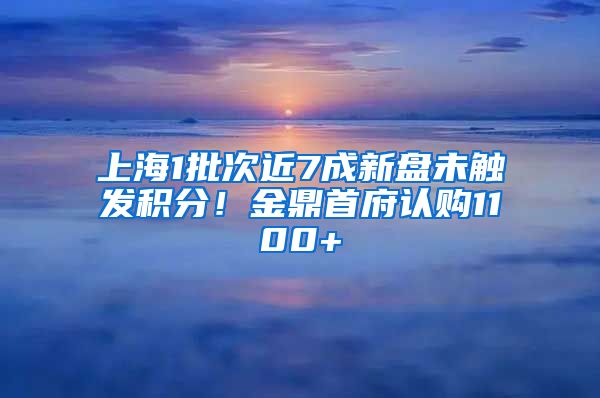 上海1批次近7成新盤未觸發(fā)積分！金鼎首府認購1100+