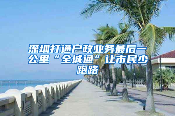 深圳打通戶(hù)政業(yè)務(wù)最后一公里“全城通”讓市民少跑路