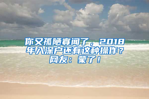 你又孤陋寡聞了，2018年入深戶還有這種操作？網(wǎng)友：蒙了！