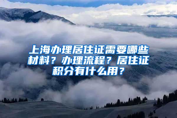 上海辦理居住證需要哪些材料？辦理流程？居住證積分有什么用？