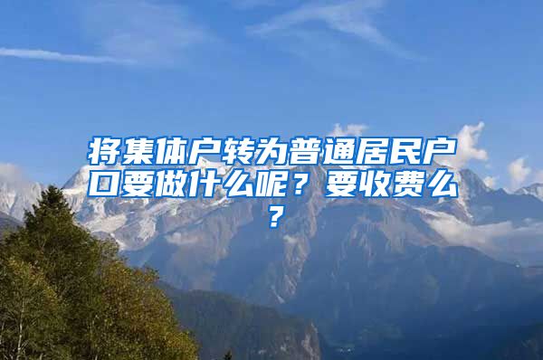 將集體戶轉(zhuǎn)為普通居民戶口要做什么呢？要收費(fèi)么？