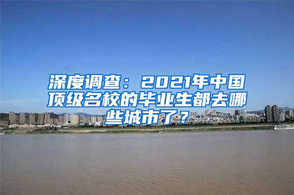 深度調(diào)查：2021年中國頂級名校的畢業(yè)生都去哪些城市了？