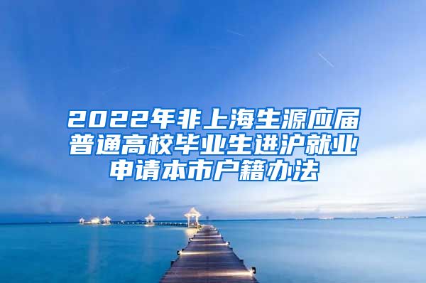 2022年非上海生源應(yīng)屆普通高校畢業(yè)生進滬就業(yè)申請本市戶籍辦法