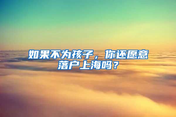 如果不為孩子，你還愿意落戶(hù)上海嗎？