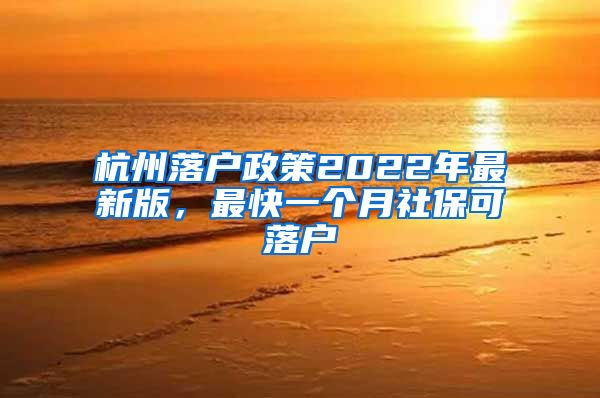 杭州落戶政策2022年最新版，最快一個(gè)月社保可落戶