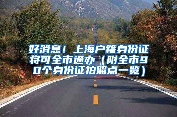 好消息！上海戶籍身份證將可全市通辦（附全市90個身份證拍照點一覽）