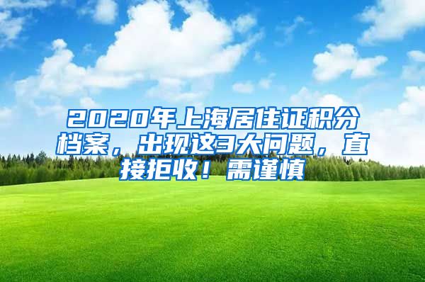 2020年上海居住證積分檔案，出現(xiàn)這3大問題，直接拒收！需謹(jǐn)慎