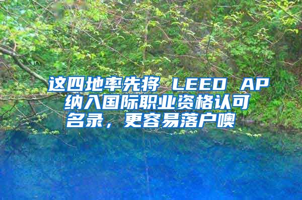 這四地率先將 LEED AP 納入國際職業(yè)資格認可名錄，更容易落戶噢