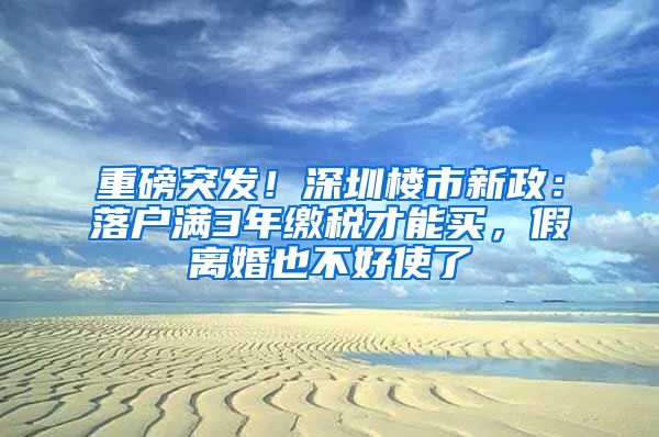 重磅突發(fā)！深圳樓市新政：落戶滿3年繳稅才能買，假離婚也不好使了