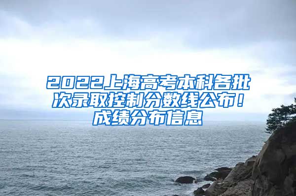 2022上海高考本科各批次錄取控制分?jǐn)?shù)線(xiàn)公布！成績(jī)分布信息→