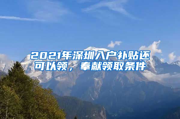 2021年深圳入戶補(bǔ)貼還可以領(lǐng)，奉獻(xiàn)領(lǐng)取條件