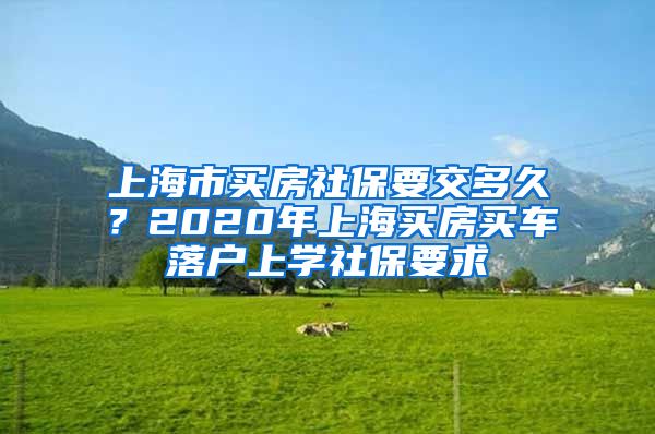 上海市買房社保要交多久？2020年上海買房買車落戶上學(xué)社保要求