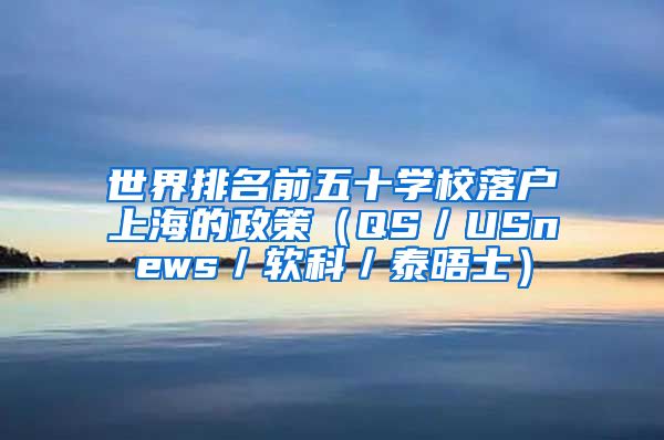 世界排名前五十學(xué)校落戶上海的政策（QS／USnews／軟科／泰晤士）